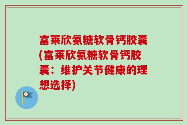 富莱欣氨糖软骨钙胶囊(富莱欣氨糖软骨钙胶囊：维护关节健康的理想选择)