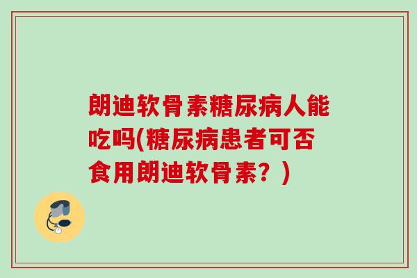 朗迪软骨素人能吃吗(患者可否食用朗迪软骨素?) 朗迪软骨素人能吃吗(患者可否食用朗迪软骨素?)