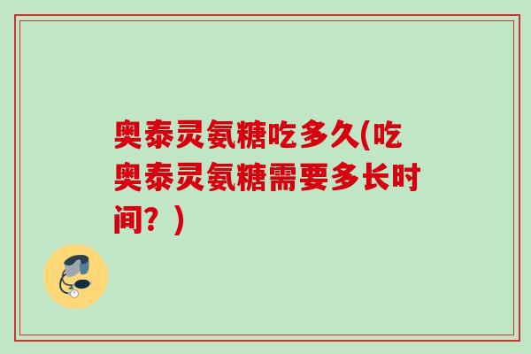 奥泰灵氨糖吃多久(吃奥泰灵氨糖需要多长时间？)