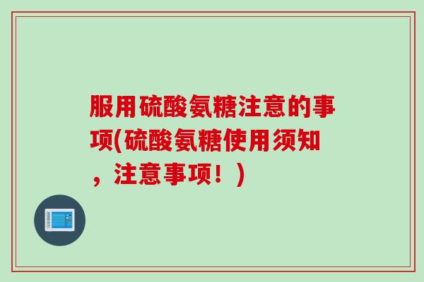 服用硫酸氨糖注意的事项(硫酸氨糖使用须知，注意事项！)