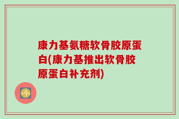 康力基氨糖软骨胶原蛋白(康力基推出软骨胶原蛋白补充剂)