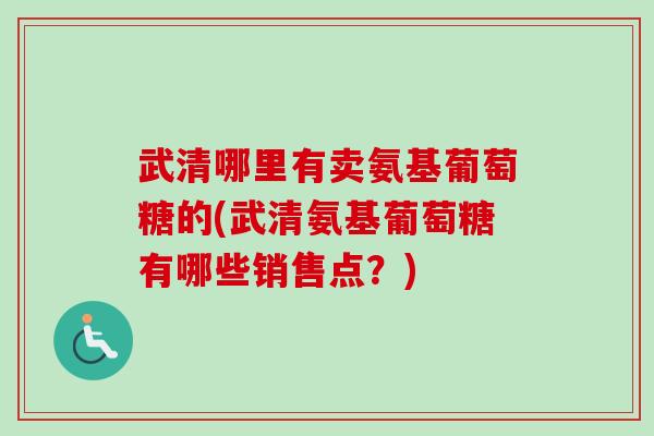 武清哪里有卖氨基葡萄糖的(武清氨基葡萄糖有哪些销售点？)