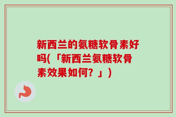 新西兰的氨糖软骨素好吗(「新西兰氨糖软骨素效果如何?」) 新西兰的氨糖软骨素好吗(「新西兰氨糖软骨素效果如何?」)
