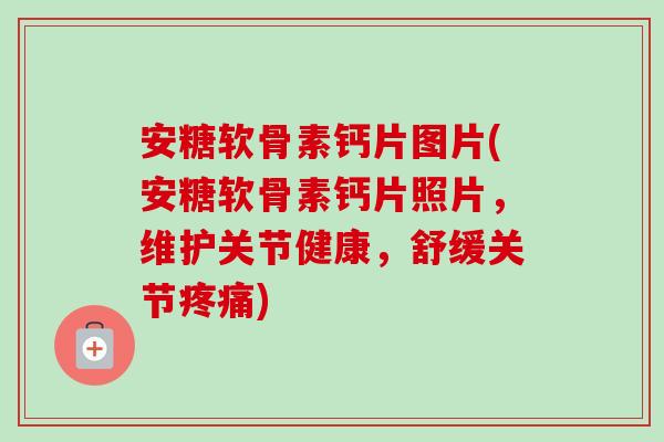 安糖软骨素钙片图片(安糖软骨素钙片照片，维护关节健康，舒缓关节疼痛)