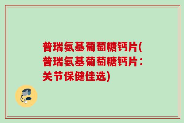 普瑞氨基葡萄糖钙片(普瑞氨基葡萄糖钙片：关节保健佳选)