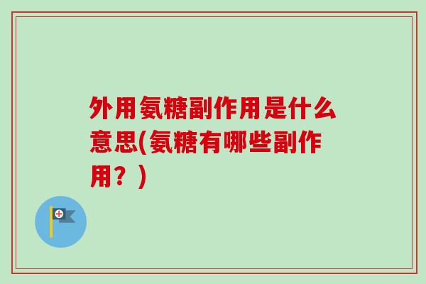 外用氨糖副作用是什么意思(氨糖有哪些副作用?) 外用氨糖副作用是什么意思(氨糖有哪些副作用?)