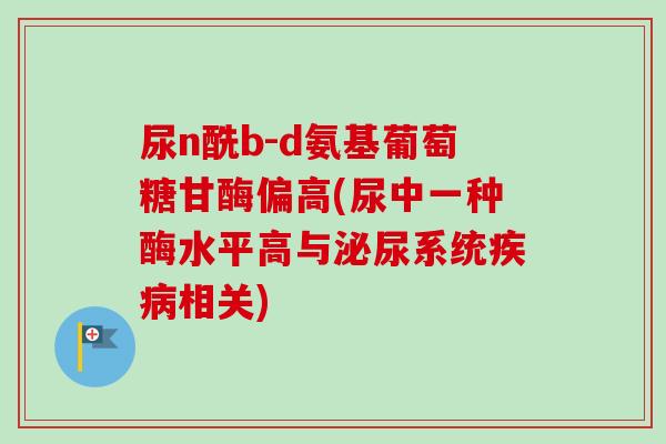 尿n酰b-d氨基葡萄糖甘酶偏高(尿中一种酶水平高与泌尿系统疾病相关)