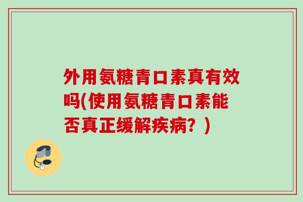 外用氨糖青口素真有效吗(使用氨糖青口素能否真正缓解?) 外用氨糖青口素真有效吗(使用氨糖青口素能否真正缓解?)