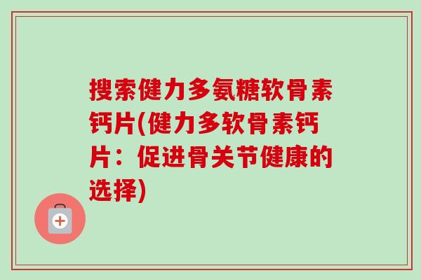 搜索健力多氨糖软骨素钙片(健力多软骨素钙片：促进骨关节健康的选择)