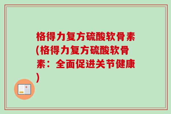 格得力复方硫酸软骨素(格得力复方硫酸软骨素：全面促进关节健康)