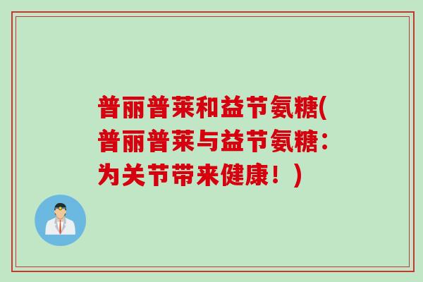 普丽普莱和益节氨糖(普丽普莱与益节氨糖：为关节带来健康！)