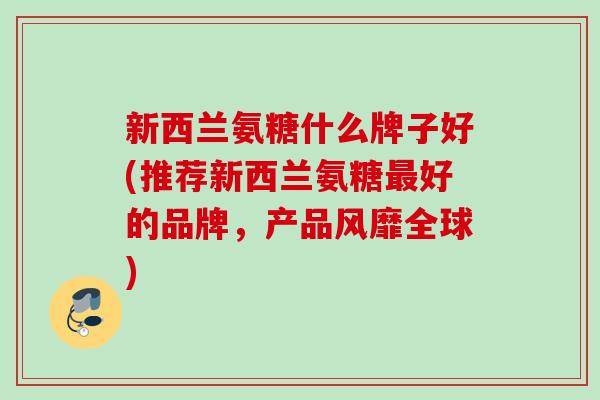 新西兰氨糖什么牌子好(推荐新西兰氨糖最好的品牌，产品风靡全球)