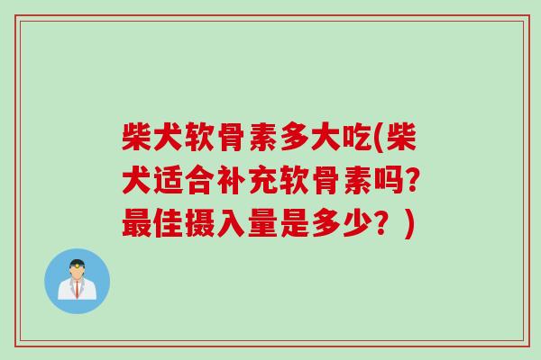 柴犬软骨素多大吃(柴犬适合补充软骨素吗？最佳摄入量是多少？)