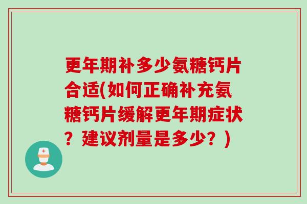 更年期补多少氨糖钙片合适(如何正确补充氨糖钙片缓解更年期症状？建议剂量是多少？)