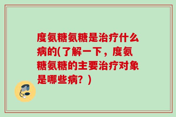 度氨糖氨糖是治疗什么病的(了解一下，度氨糖氨糖的主要治疗对象是哪些病？)