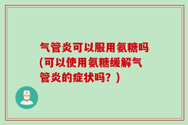 气管炎可以服用氨糖吗(可以使用氨糖缓解气管炎的症状吗？)