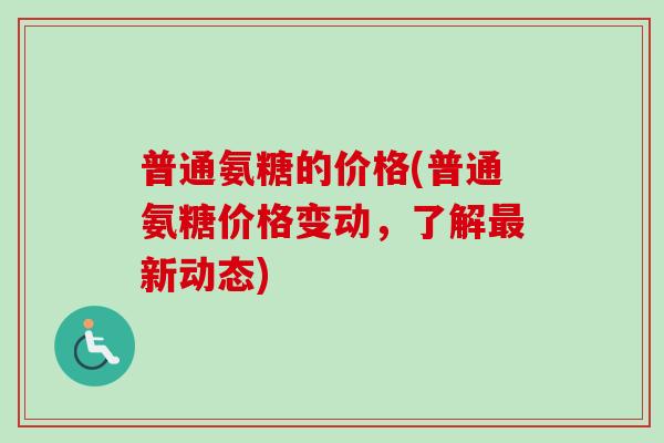 普通氨糖的价格(普通氨糖价格变动，了解最新动态)