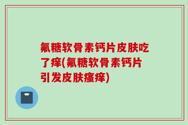 氟糖软骨素钙片皮肤吃了痒(氟糖软骨素钙片引发皮肤瘙痒)
