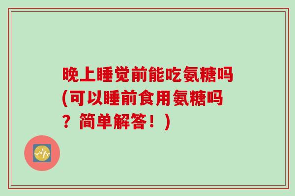 晚上睡觉前能吃氨糖吗(可以睡前食用氨糖吗？简单解答！)