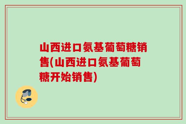 山西进口氨基葡萄糖销售(山西进口氨基葡萄糖开始销售)