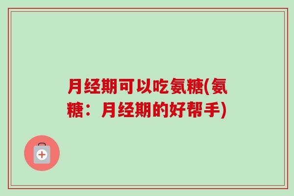 月经期可以吃氨糖(氨糖：月经期的好帮手)