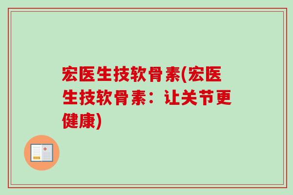 宏医生技软骨素(宏医生技软骨素：让关节更健康)