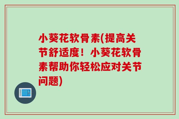 小葵花软骨素(提高关节舒适度！小葵花软骨素帮助你轻松应对关节问题)