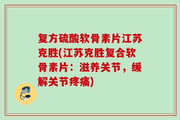 复方硫酸软骨素片江苏克胜(江苏克胜复合软骨素片：滋养关节，缓解关节疼痛)