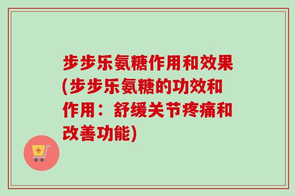 步步乐氨糖作用和效果(步步乐氨糖的功效和作用：舒缓关节疼痛和改善功能)