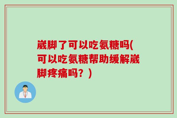 崴脚了可以吃氨糖吗(可以吃氨糖帮助缓解崴脚疼痛吗？)