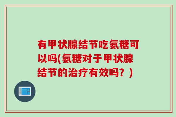 有甲状腺结节吃氨糖可以吗(氨糖对于甲状腺结节的治疗有效吗？)