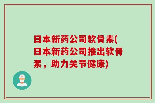日本新药公司软骨素(日本新药公司推出软骨素，助力关节健康)