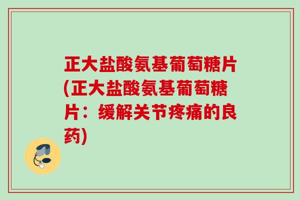 正大盐酸氨基葡萄糖片(正大盐酸氨基葡萄糖片:缓解关节的良药) 正大盐酸氨基葡萄糖片(正大盐酸氨基葡萄糖片:缓解关节的良药)
