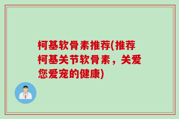 柯基软骨素推荐(推荐柯基关节软骨素，关爱您爱宠的健康)