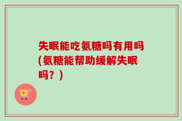 失眠能吃氨糖吗有用吗(氨糖能帮助缓解失眠吗？)