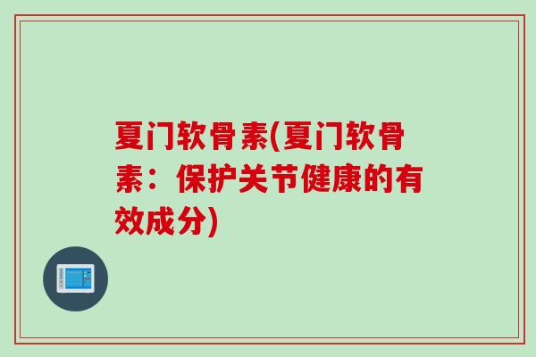 夏门软骨素(夏门软骨素:保护关节健康的有效成分) 夏门软骨素(夏门软骨素:保护关节健康的有效成分)