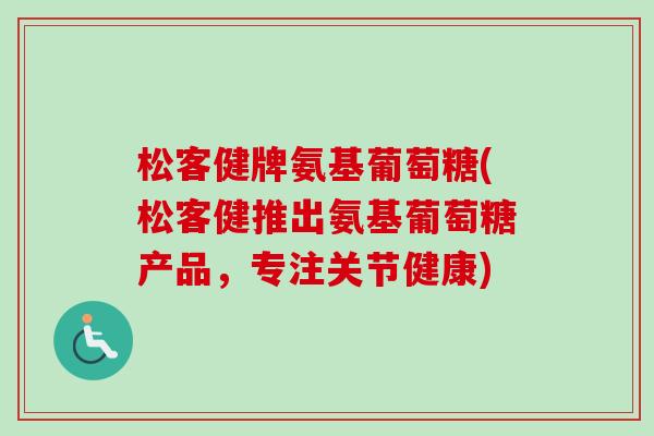 松客健牌氨基葡萄糖(松客健推出氨基葡萄糖产品，专注关节健康)