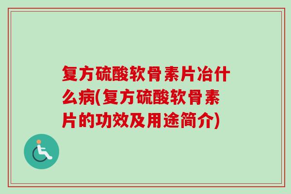 复方硫酸软骨素片冶什么病(复方硫酸软骨素片的功效及用途简介)