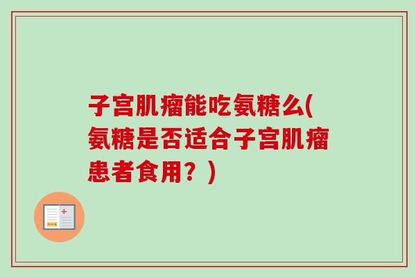 子宫肌瘤能吃氨糖么(氨糖是否适合子宫肌瘤患者食用？)
