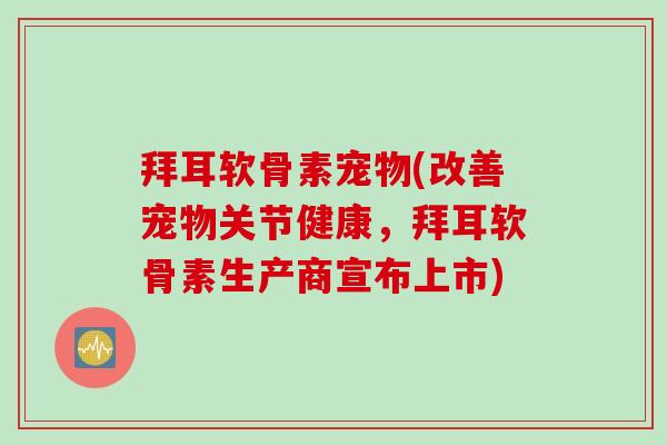 拜耳软骨素宠物(改善宠物关节健康，拜耳软骨素生产商宣布上市)