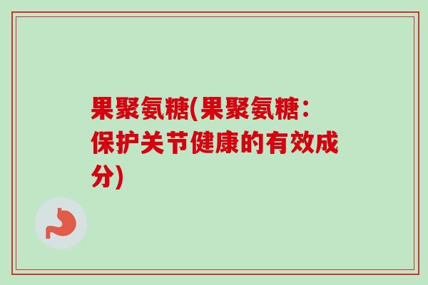 果聚氨糖(果聚氨糖：保护关节健康的有效成分)