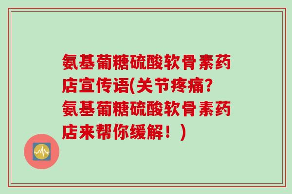 氨基葡糖硫酸软骨素药店宣传语(关节疼痛？氨基葡糖硫酸软骨素药店来帮你缓解！)