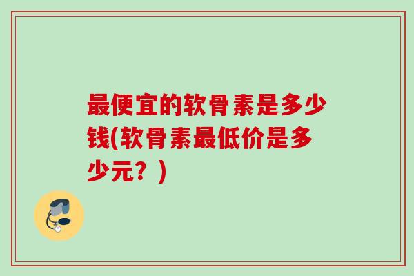 最便宜的软骨素是多少钱(软骨素最低价是多少元？)