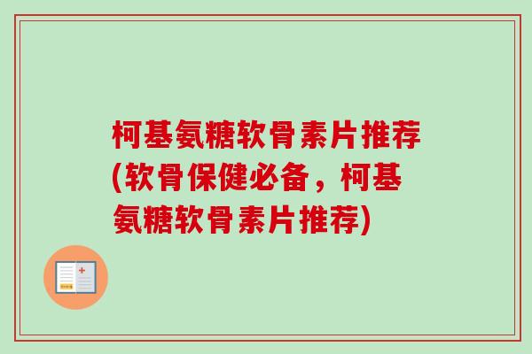 柯基氨糖软骨素片推荐(软骨保健必备，柯基氨糖软骨素片推荐)
