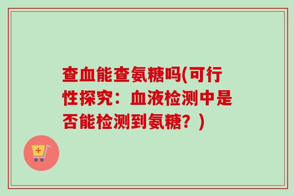 查血能查氨糖吗(可行性探究：血液检测中是否能检测到氨糖？)