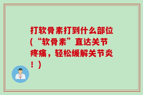 打软骨素打到什么部位(“软骨素”直达关节疼痛，轻松缓解关节炎！)