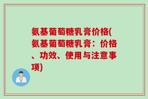 氨基葡萄糖乳膏价格(氨基葡萄糖乳膏：价格、功效、使用与注意事项)