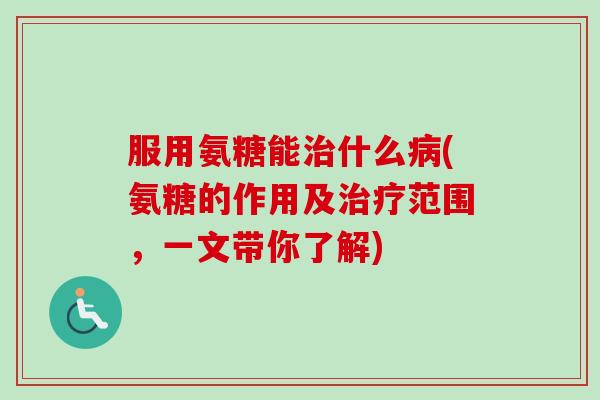 服用氨糖能治什么病(氨糖的作用及治疗范围，一文带你了解)