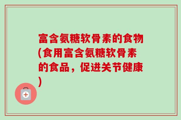 富含氨糖软骨素的食物(食用富含氨糖软骨素的食品，促进关节健康)