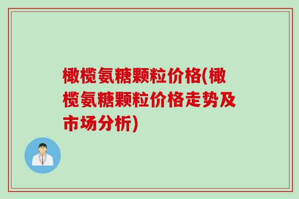橄榄氨糖颗粒价格(橄榄氨糖颗粒价格走势及市场分析) 橄榄氨糖颗粒价格(橄榄氨糖颗粒价格走势及市场分析)